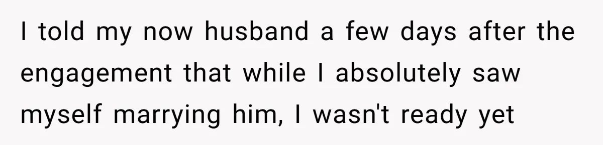 I told my now husband a few days after the engagement that while I absolutely saw myself marrying him, I wasn't ready yet