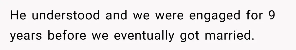 He understood and we were engaged for 9 years before we eventually got married.