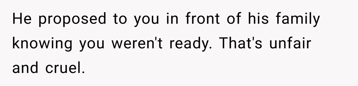 He proposed to you in front of his family knowing you weren't ready. That's unfair and cruel.