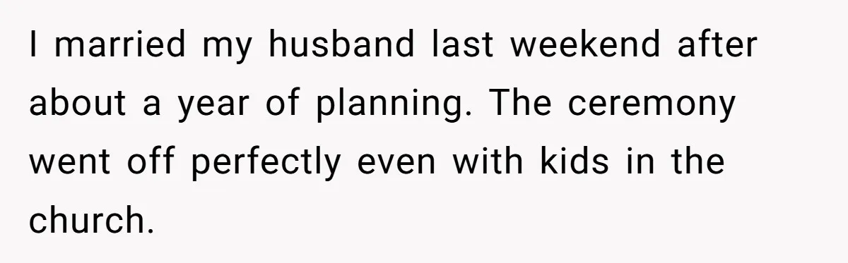 I married my husband last weekend after about a year of planning. The ceremony went off perfectly even with kids in the church.