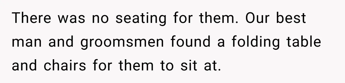 There was no seating for them. Our best man and groomsmen found a folding table and chairs for them to sit at.