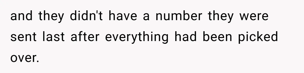 and they didn't have a number they were sent last after everything had been picked over.