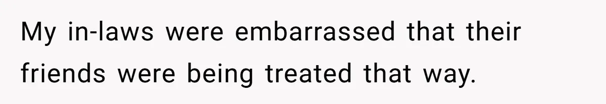 My in-laws were embarrassed that their friends were being treated that way.
