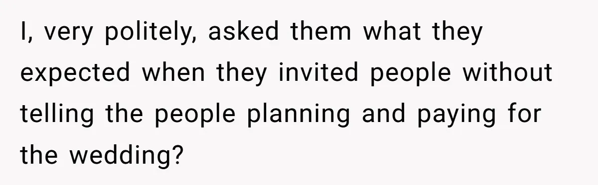 I, very politely, asked them what they expected when they invited people without telling the people planning and paying for the wedding?