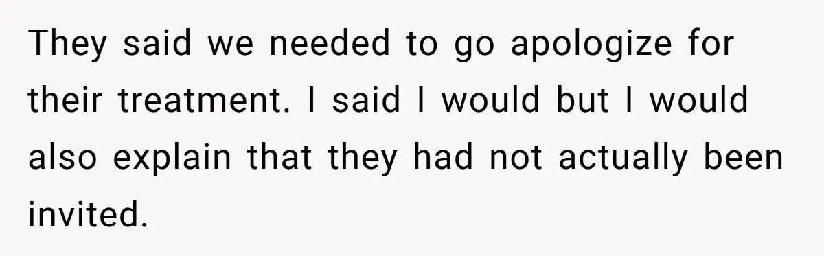 They said we needed to go apologize for their treatment. I said I would but I would also explain that they had not actually been invited.