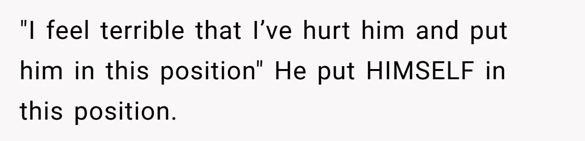 "I feel terrible that I’ve hurt him and put him in this position" He put HIMSELF in this position.
