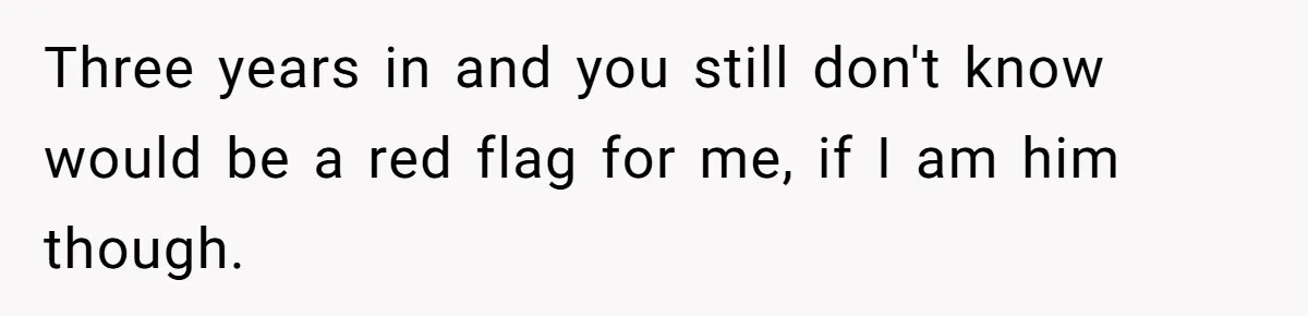 Three years in and you still don't know would be a red flag for me, if I am him though.