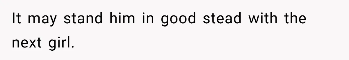 It may stand him in good stead with the next girl.