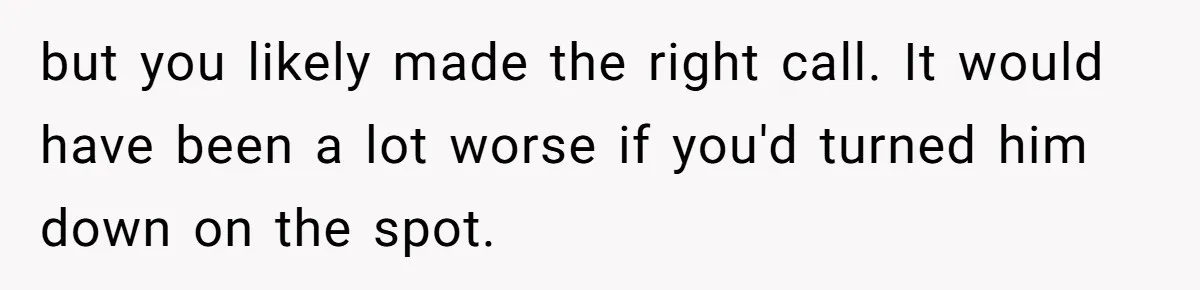 but you likely made the right call. It would have been a lot worse if you'd turned him down on the spot.