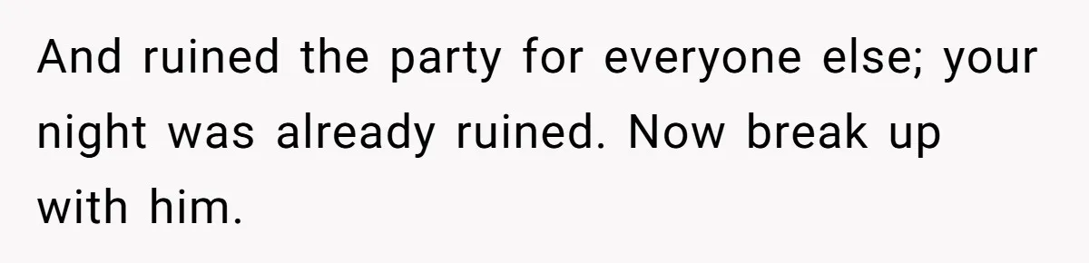 And ruined the party for everyone else; your night was already ruined. Now break up with him.