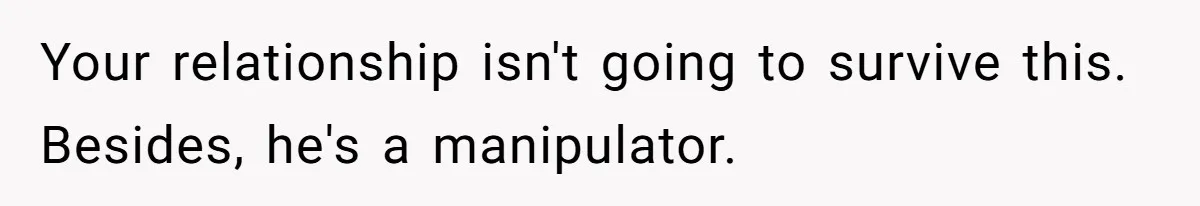 Your relationship isn't going to survive this. Besides, he's a manipulator.