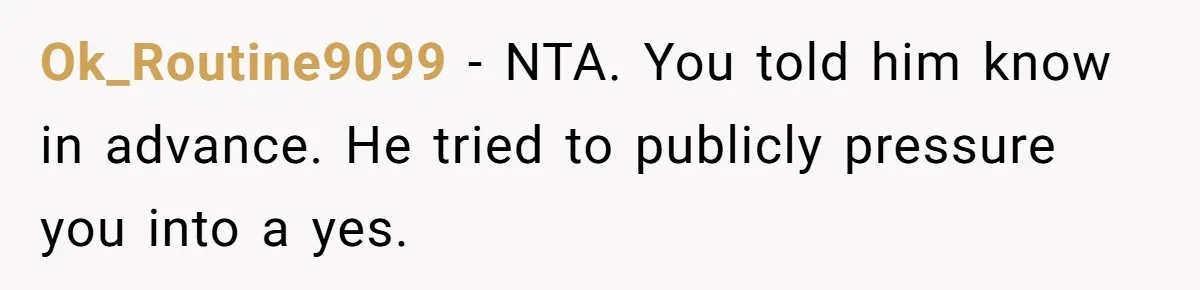 Ok_Routine9099 − NTA. You told him know in advance. He tried to publicly pressure you into a yes.