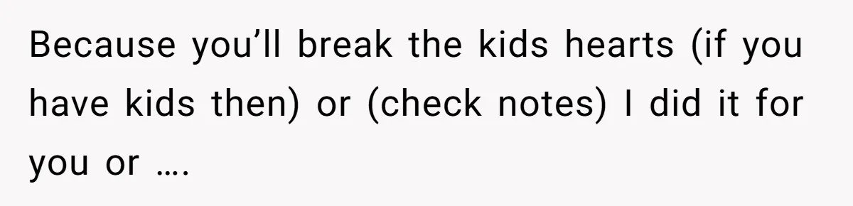 Because you’ll break the kids hearts (if you have kids then) or (check notes) I did it for you or ….
