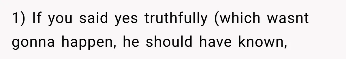1) If you said yes truthfully (which wasnt gonna happen, he should have known,