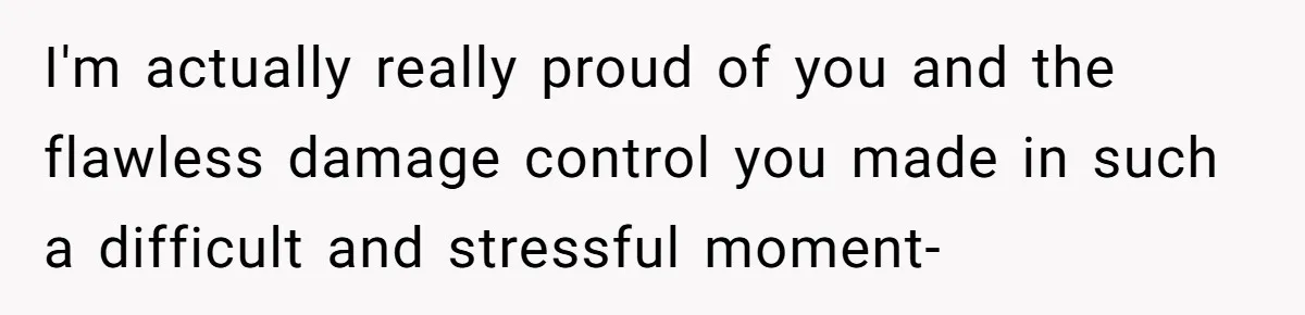 I'm actually really proud of you and the flawless damage control you made in such a difficult and stressful moment-