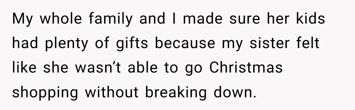 My whole family and I made sure her kids had plenty of gifts because my sister felt like she wasn’t able to go Christmas shopping without breaking down.