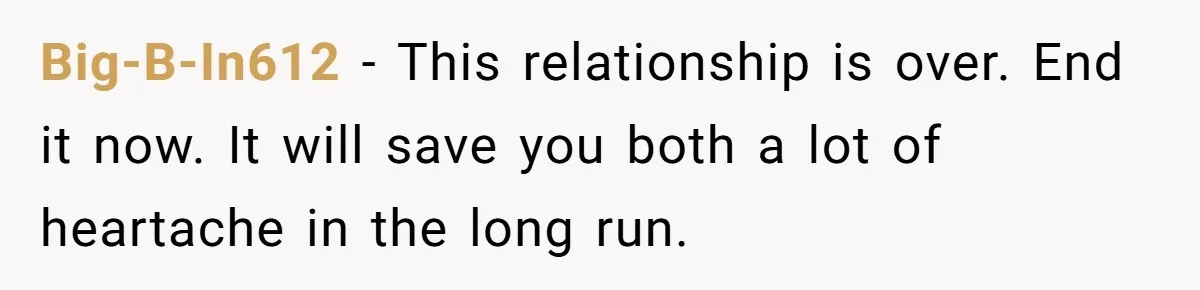 Big-B-In612 − This relationship is over. End it now. It will save you both a lot of heartache in the long run.