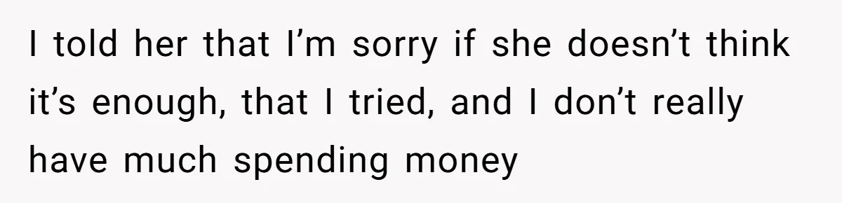 I told her that I’m sorry if she doesn’t think it’s enough, that I tried, and I don’t really have much spending money