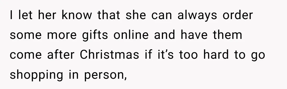 I let her know that she can always order some more gifts online and have them come after Christmas if it’s too hard to go shopping in person,