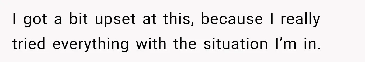 I got a bit upset at this, because I really tried everything with the situation I’m in.