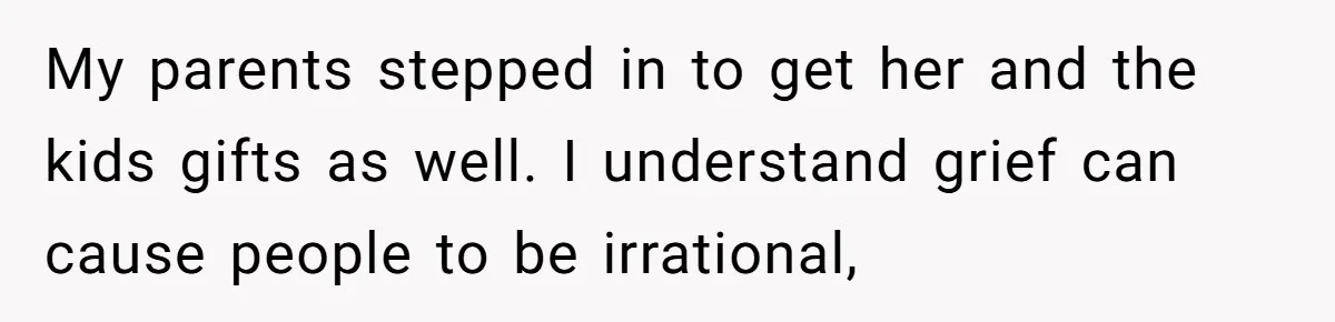 My parents stepped in to get her and the kids gifts as well. I understand grief can cause people to be irrational,