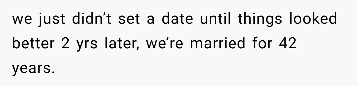 we just didn’t set a date until things looked better 2 yrs later, we’re married for 42 years.