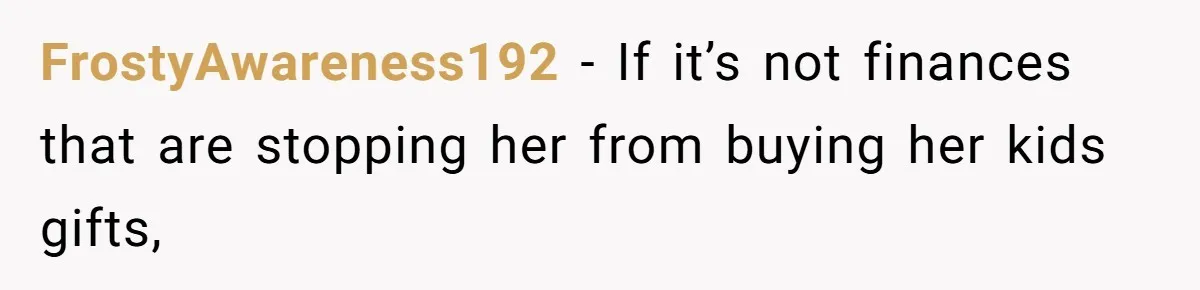 FrostyAwareness192 − If it’s not finances that are stopping her from buying her kids gifts,