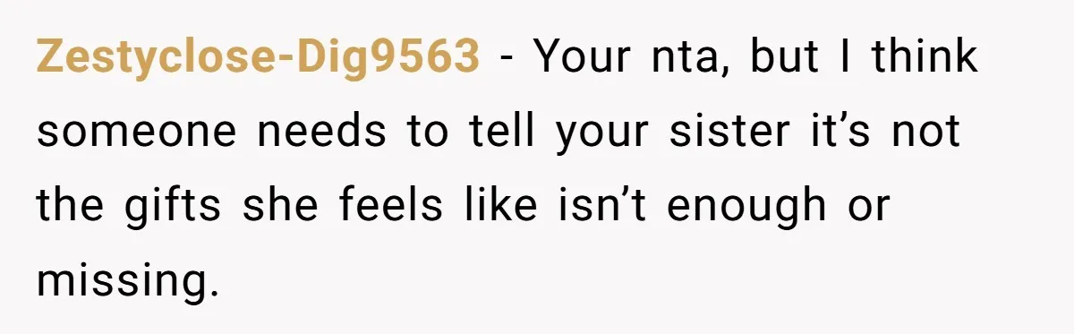 Zestyclose-Dig9563 − Your nta, but I think someone needs to tell your sister it’s not the gifts she feels like isn’t enough or missing.