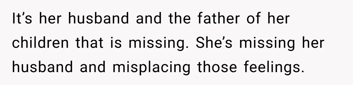 It’s her husband and the father of her children that is missing. She’s missing her husband and misplacing those feelings.