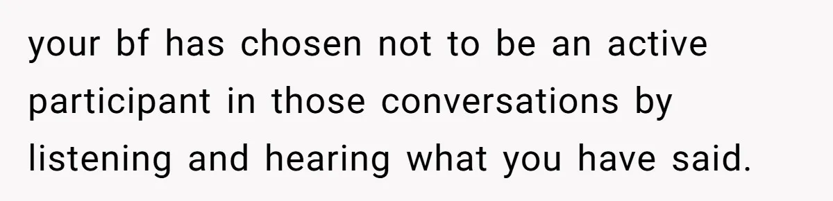 your bf has chosen not to be an active participant in those conversations by listening and hearing what you have said.