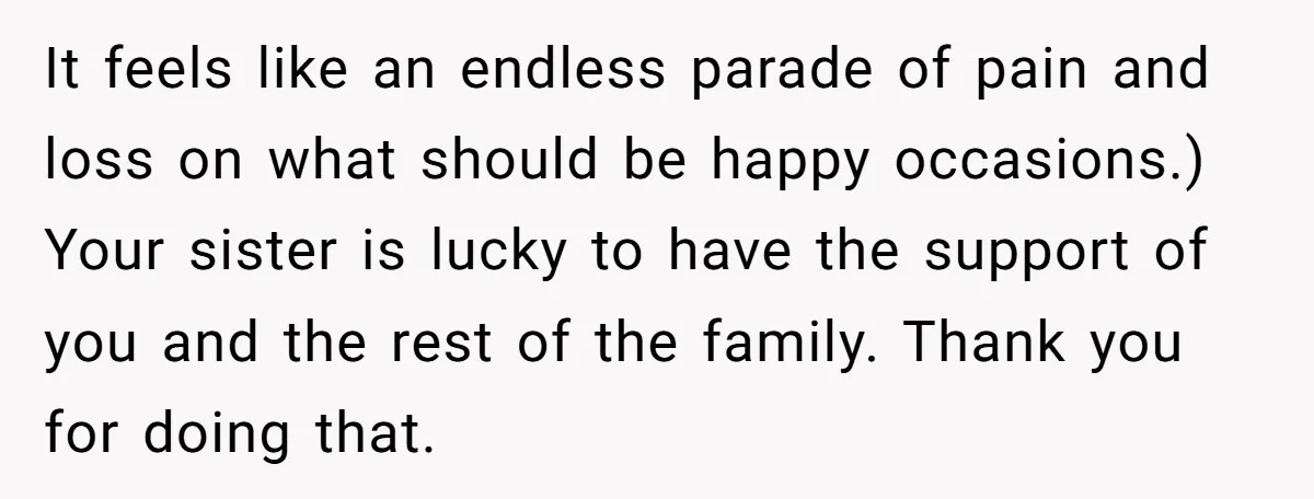 It feels like an endless parade of pain and loss on what should be happy occasions.) Your sister is lucky to have the support of you and the rest of...
