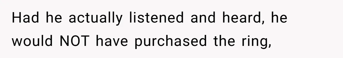 Had he actually listened and heard, he would NOT have purchased the ring,