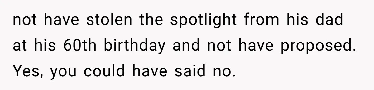 not have stolen the spotlight from his dad at his 60th birthday and not have proposed. Yes, you could have said no.