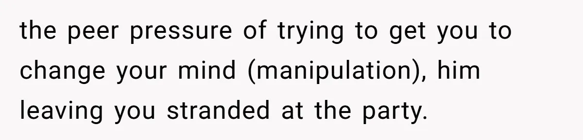 the peer pressure of trying to get you to change your mind (manipulation), him leaving you stranded at the party.