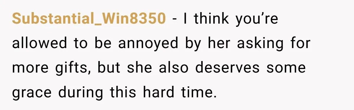 Substantial_Win8350 − I think you’re allowed to be annoyed by her asking for more gifts, but she also deserves some grace during this hard time.