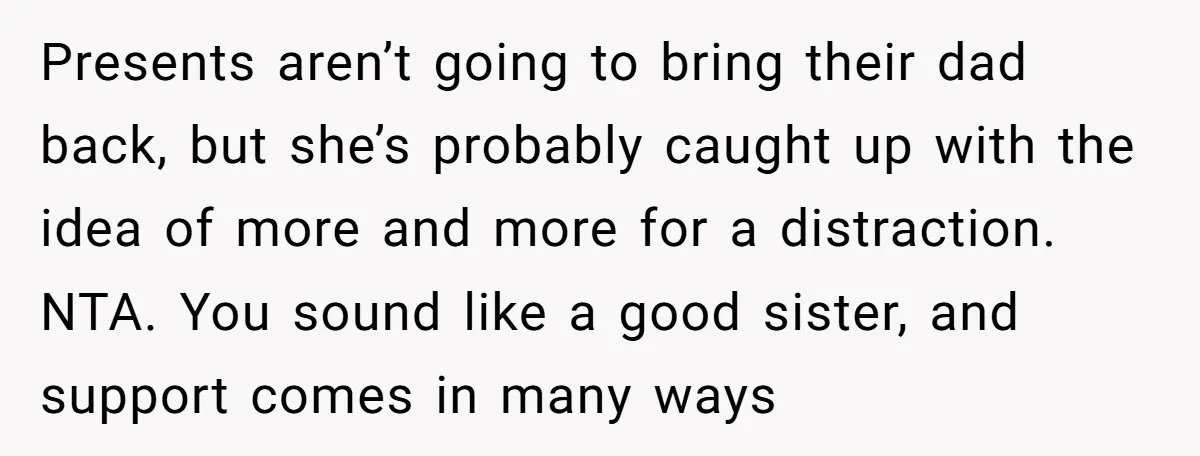 Presents aren’t going to bring their dad back, but she’s probably caught up with the idea of more and more for a distraction. NTA. You sound like a good sister,...