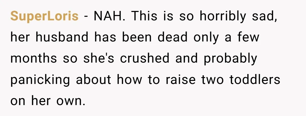 SuperLoris − NAH. This is so horribly sad, her husband has been dead only a few months so she's crushed and probably panicking about how to raise two toddlers on...