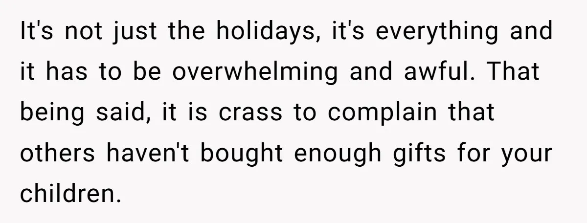 It's not just the holidays, it's everything and it has to be overwhelming and awful. That being said, it is crass to complain that others haven't bought enough gifts for...
