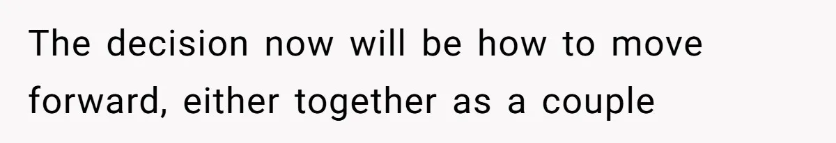 The decision now will be how to move forward, either together as a couple