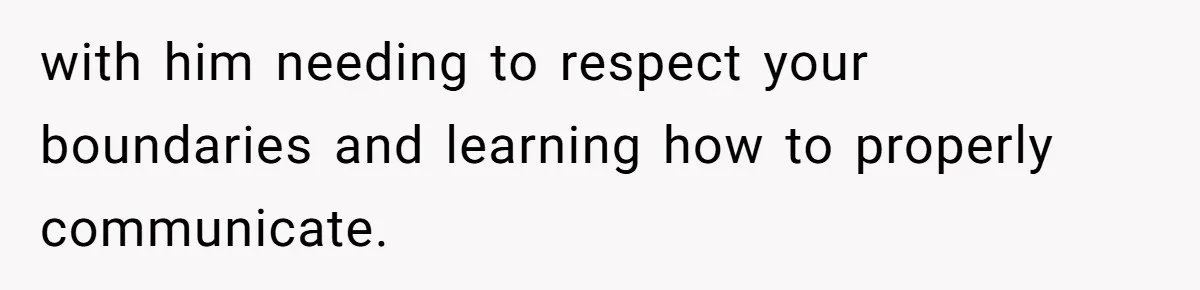 with him needing to respect your boundaries and learning how to properly communicate.