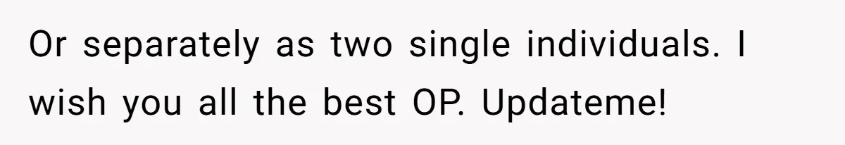 Or separately as two single individuals. I wish you all the best OP. Updateme!