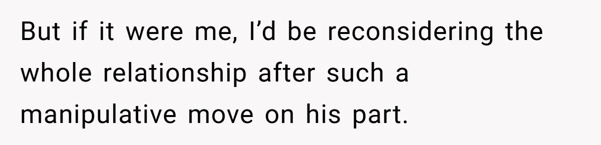 But if it were me, I’d be reconsidering the whole relationship after such a manipulative move on his part.