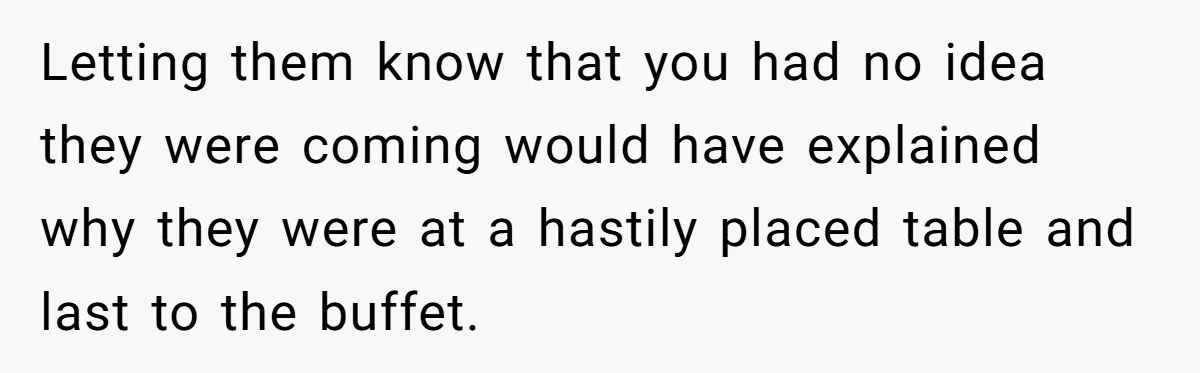 Letting them know that you had no idea they were coming would have explained why they were at a hastily placed table and last to the buffet.