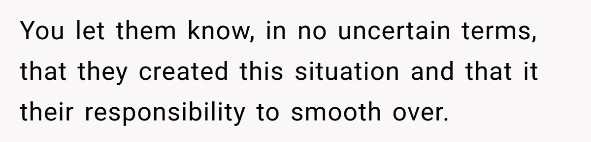 You let them know, in no uncertain terms, that they created this situation and that it their responsibility to smooth over.