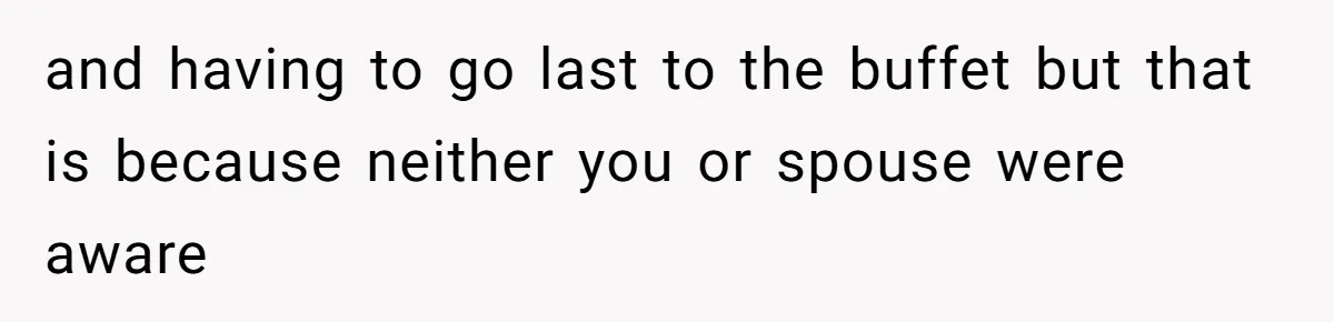 and having to go last to the buffet but that is because neither you or spouse were aware