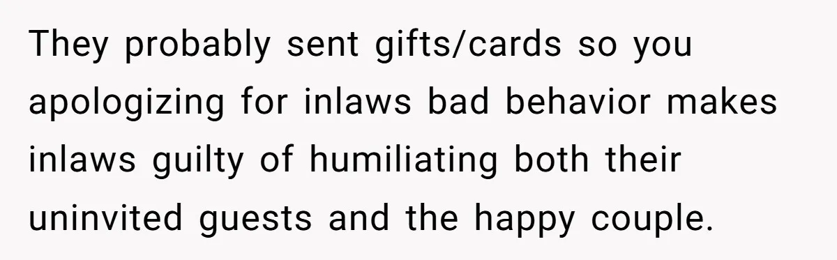 They probably sent gifts/cards so you apologizing for inlaws bad behavior makes inlaws guilty of humiliating both their uninvited guests and the happy couple.