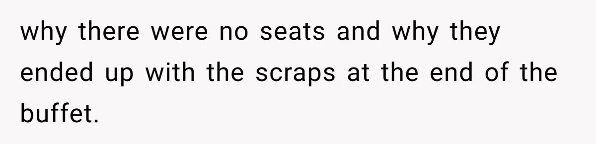 why there were no seats and why they ended up with the scraps at the end of the buffet.