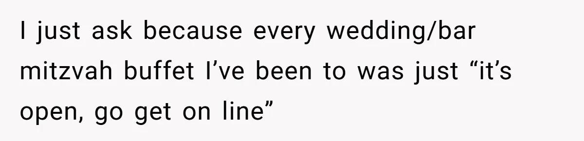 I just ask because every wedding/bar mitzvah buffet I’ve been to was just “it’s open, go get on line”