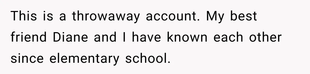 This is a throwaway account. My best friend Diane and I have known each other since elementary school.