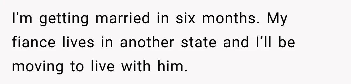 I'm getting married in six months. My fiance lives in another state and I’ll be moving to live with him.